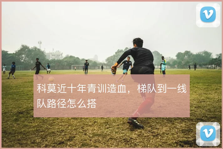 科莫近十年青训造血，梯队到一线队路径怎么搭