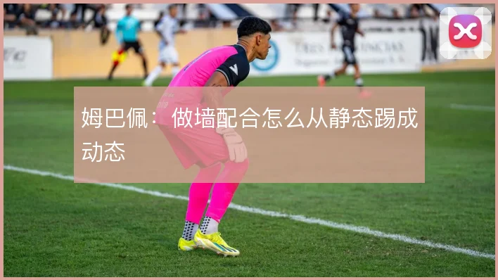 姆巴佩：做墙配合怎么从静态踢成动态