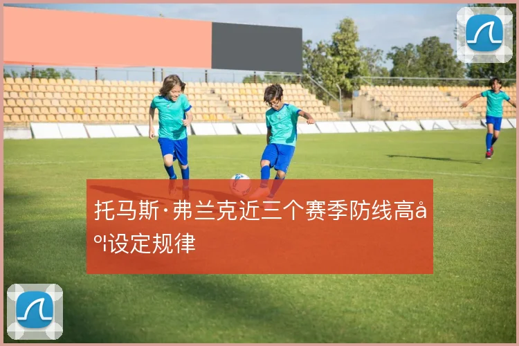 托马斯·弗兰克近三个赛季防线高度设定规律
