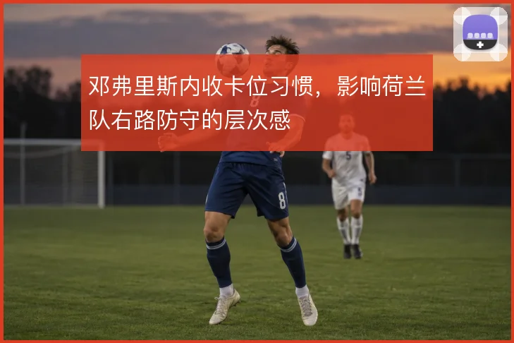 邓弗里斯内收卡位习惯，影响荷兰队右路防守的层次感