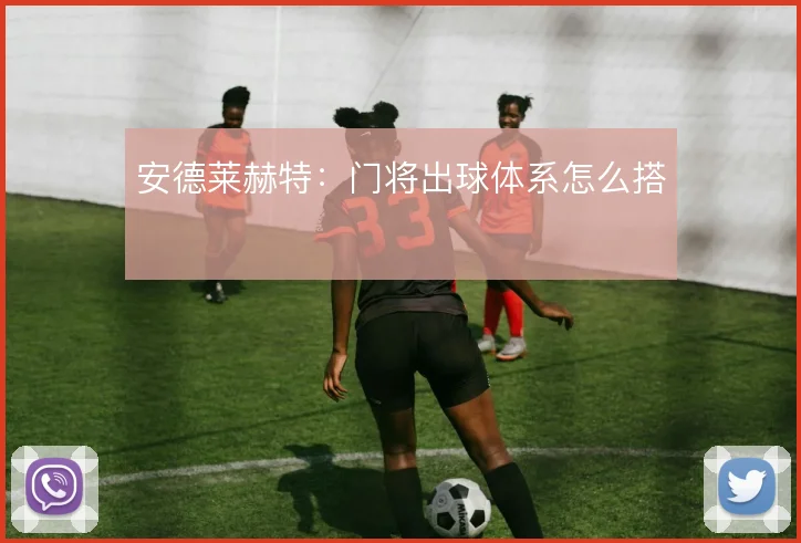 安德莱赫特：门将出球体系怎么搭