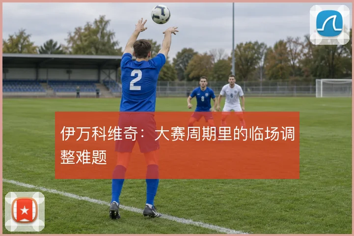伊万科维奇：大赛周期里的临场调整难题