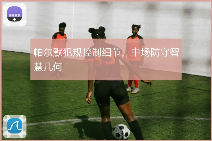 帕尔默犯规控制细节，中场防守智慧几何