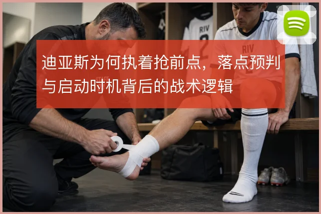 迪亚斯为何执着抢前点,落点预判与启动时机背后的战术逻辑