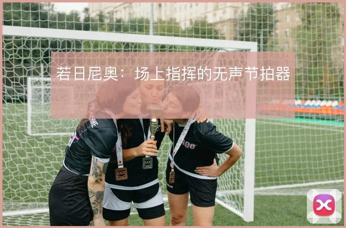 若日尼奥：场上指挥的无声节拍器