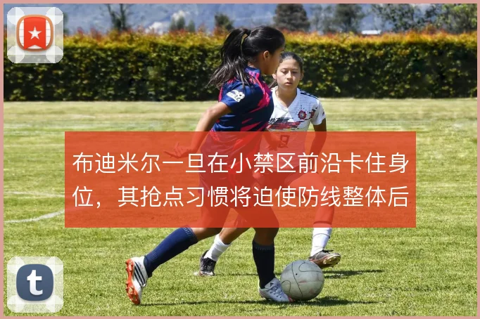布迪米尔一旦在小禁区前沿卡住身位,其抢点习惯将迫使防线整体后撤