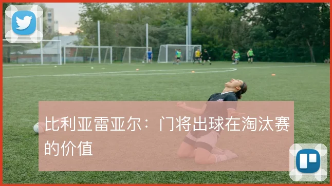 比利亚雷亚尔：门将出球在淘汰赛的价值