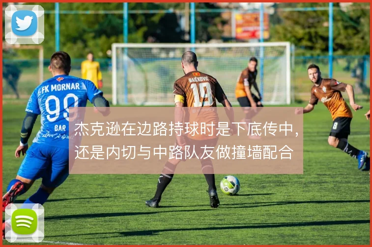 杰克逊在边路持球时是下底传中，还是内切与中路队友做撞墙配合