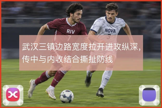 武汉三镇边路宽度拉开进攻纵深，传中与内收结合撕扯防线