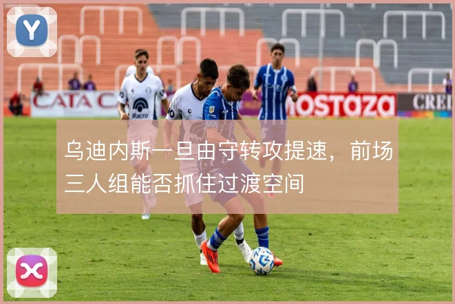 乌迪内斯一旦由守转攻提速，前场三人组能否抓住过渡空间