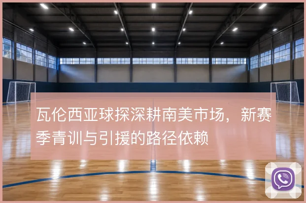 瓦伦西亚球探深耕南美市场，新赛季青训与引援的路径依赖