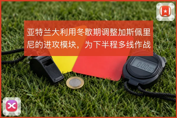 亚特兰大利用冬歇期调整加斯佩里尼的进攻模块，为下半程多线作战蓄力