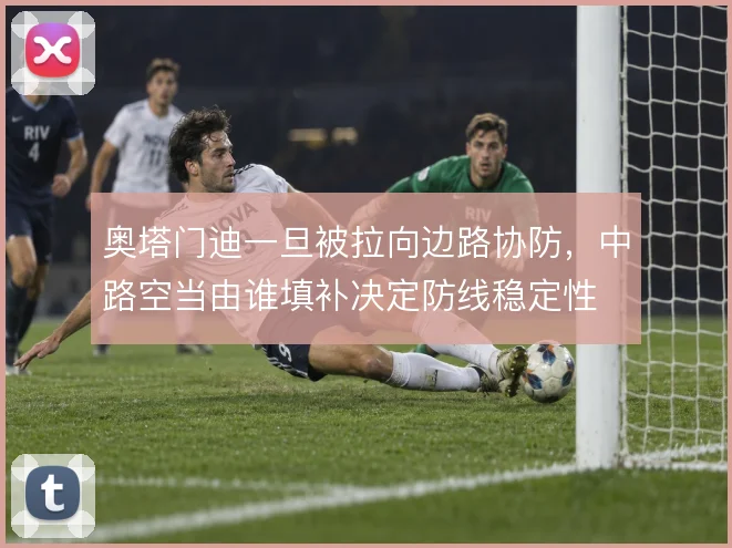 奥塔门迪一旦被拉向边路协防，中路空当由谁填补决定防线稳定性