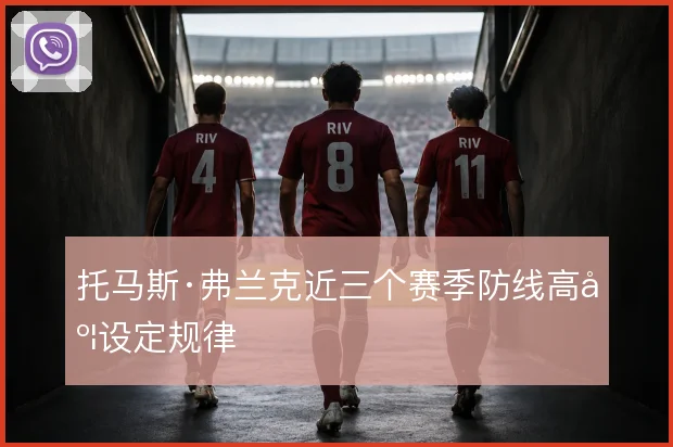 托马斯·弗兰克近三个赛季防线高度设定规律