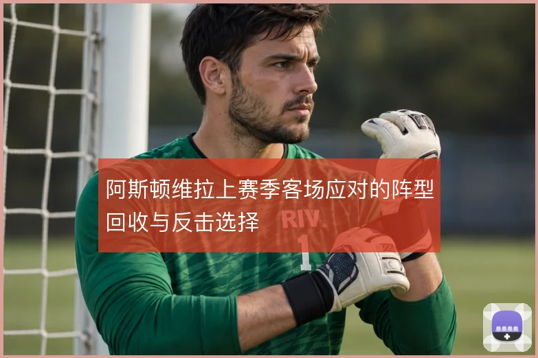 阿斯顿维拉上赛季客场应对的阵型回收与反击选择