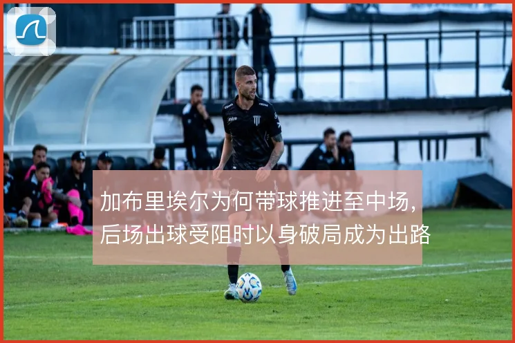 加布里埃尔为何带球推进至中场，后场出球受阻时以身破局成为出路