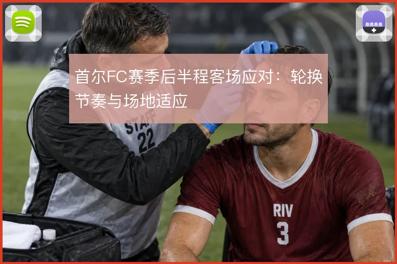 首尔FC赛季后半程客场应对：轮换节奏与场地适应
