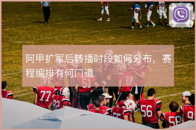 阿甲扩军后转播时段如何分布，赛程编排有何门道