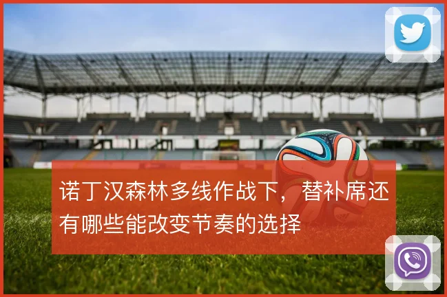 诺丁汉森林多线作战下，替补席还有哪些能改变节奏的选择
