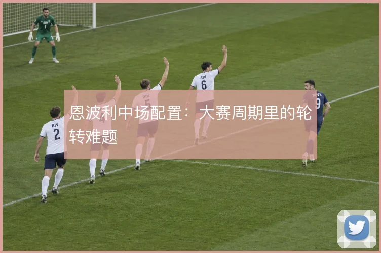 恩波利中场配置：大赛周期里的轮转难题
