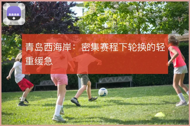 青岛西海岸:密集赛程下轮换的轻重缓急