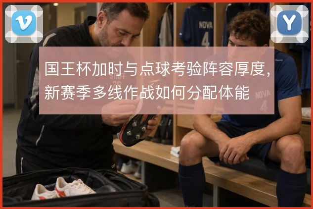 国王杯加时与点球考验阵容厚度,新赛季多线作战如何分配体能