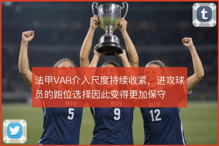 法甲VAR介入尺度持续收紧,进攻球员的跑位选择因此变得更加保守