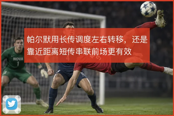 帕尔默用长传调度左右转移，还是靠近距离短传串联前场更有效