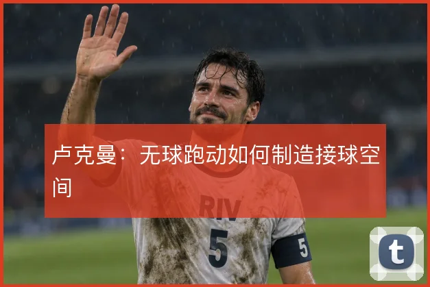 卢克曼：无球跑动如何制造接球空间