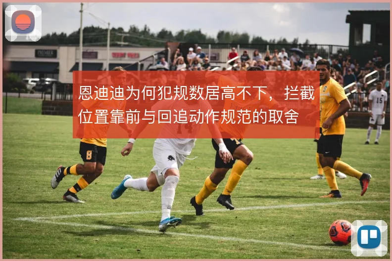 恩迪迪为何犯规数居高不下，拦截位置靠前与回追动作规范的取舍