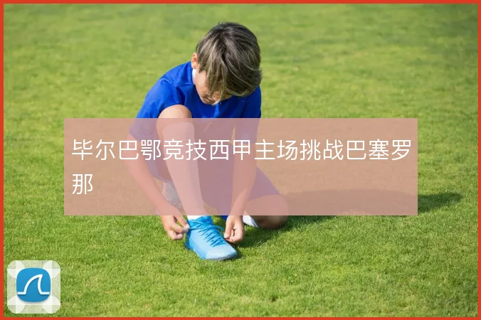 毕尔巴鄂竞技西甲主场挑战巴塞罗那