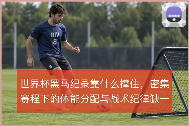 世界杯黑马纪录靠什么撑住，密集赛程下的体能分配与战术纪律缺一不可