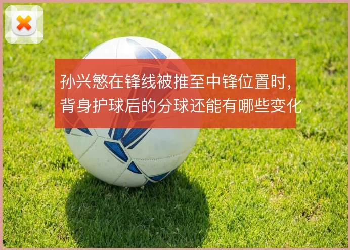 孙兴慜在锋线被推至中锋位置时，背身护球后的分球还能有哪些变化手段