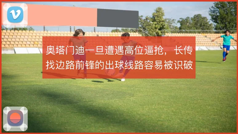 奥塔门迪一旦遭遇高位逼抢,长传找边路前锋的出球线路容易被识破