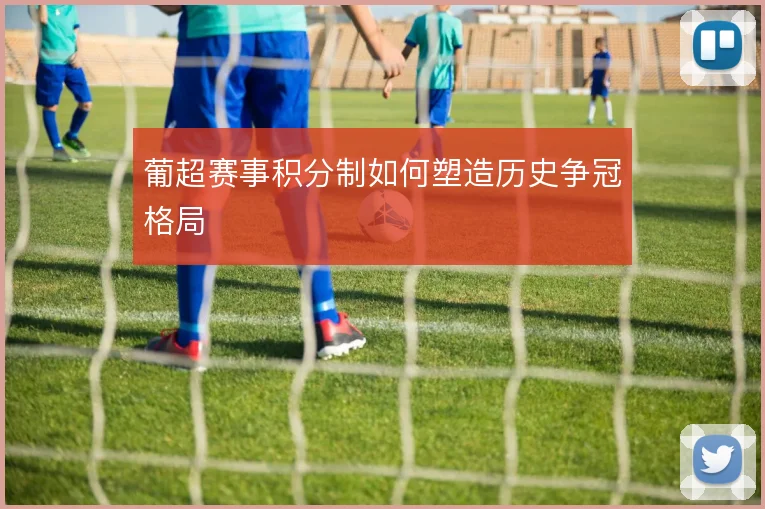 葡超赛事积分制如何塑造历史争冠格局