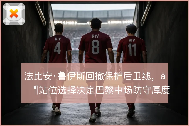 法比安·鲁伊斯回撤保护后卫线，其站位选择决定巴黎中场防守厚度