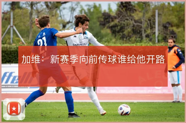 加维:新赛季向前传球谁给他开路