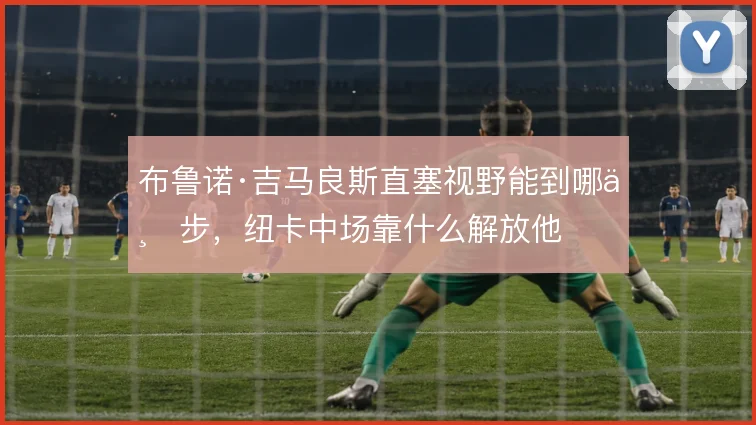 布鲁诺·吉马良斯直塞视野能到哪一步，纽卡中场靠什么解放他