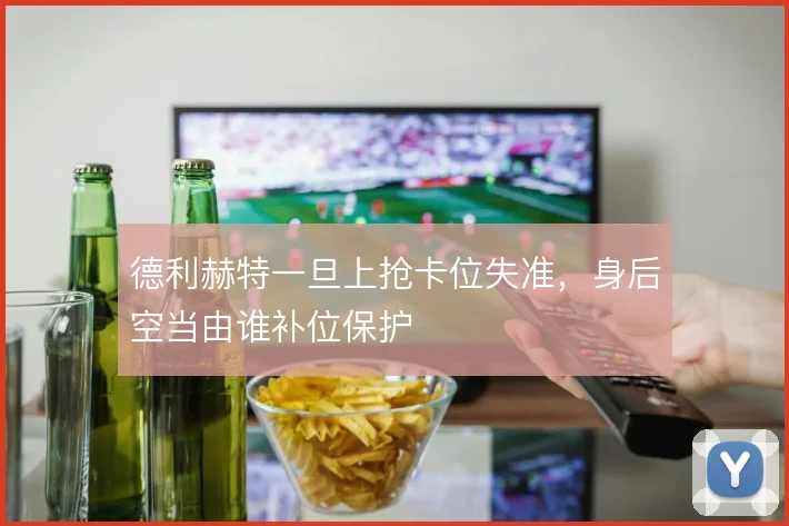德利赫特一旦上抢卡位失准，身后空当由谁补位保护