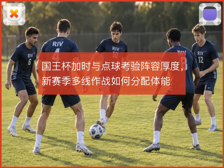 国王杯加时与点球考验阵容厚度，新赛季多线作战如何分配体能