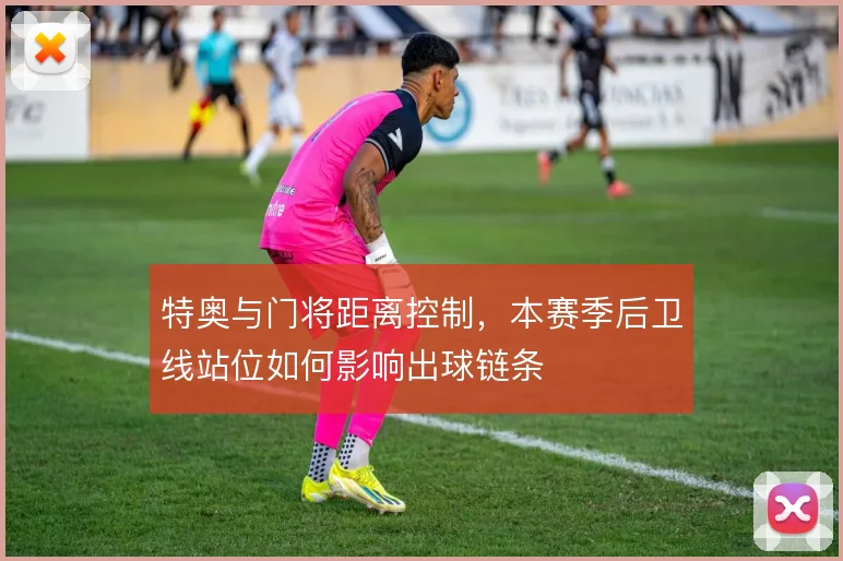 特奥与门将距离控制，本赛季后卫线站位如何影响出球链条