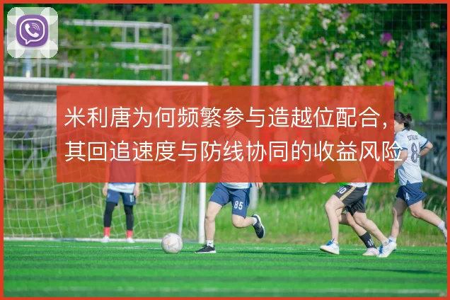 米利唐为何频繁参与造越位配合，其回追速度与防线协同的收益风险