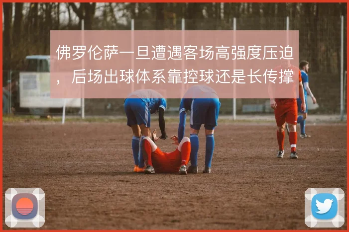 佛罗伦萨一旦遭遇客场高强度压迫，后场出球体系靠控球还是长传撑住