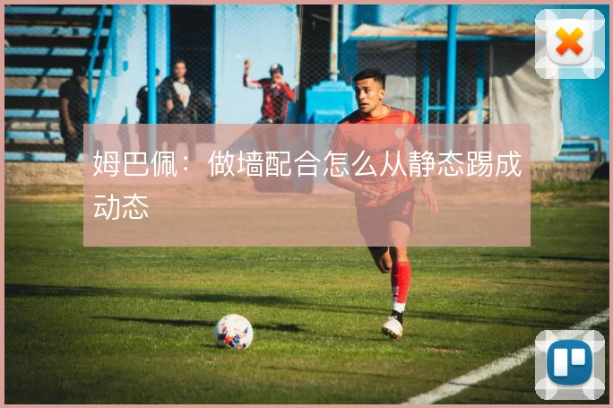 姆巴佩：做墙配合怎么从静态踢成动态