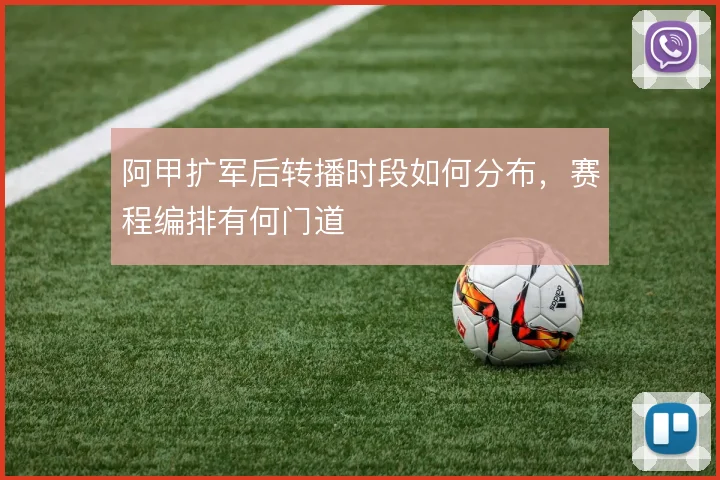 阿甲扩军后转播时段如何分布，赛程编排有何门道
