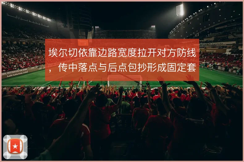 埃尔切依靠边路宽度拉开对方防线，传中落点与后点包抄形成固定套路