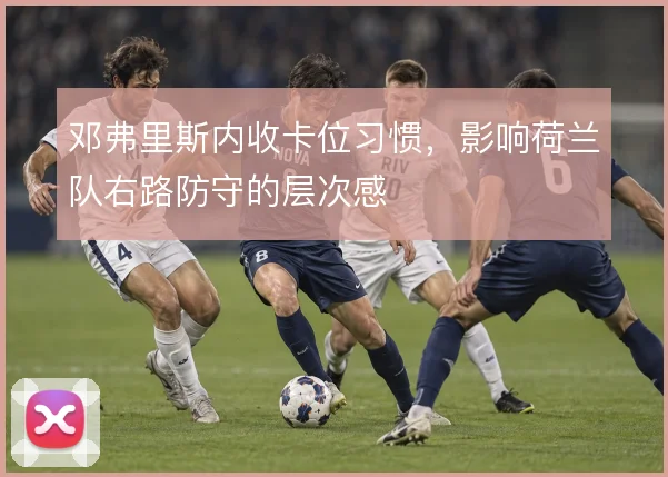 邓弗里斯内收卡位习惯，影响荷兰队右路防守的层次感