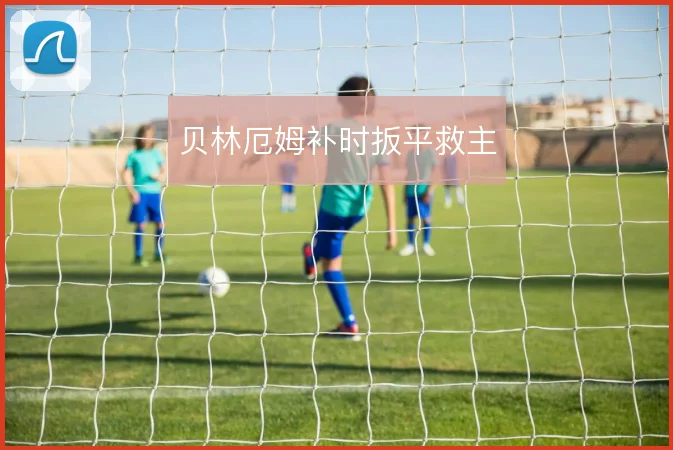 贝林厄姆补时扳平救主