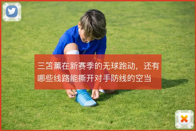三笘薰在新赛季的无球跑动，还有哪些线路能撕开对手防线的空当