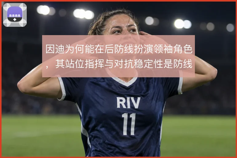 因迪为何能在后防线扮演领袖角色，其站位指挥与对抗稳定性是防线支柱